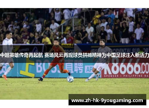 中超英雄传奇再起航 赛场风云再现球员拼搏精神为中国足球注入新活力