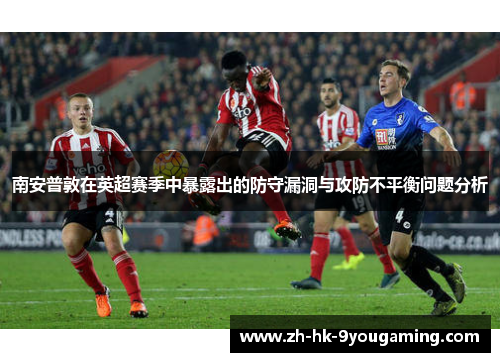 南安普敦在英超赛季中暴露出的防守漏洞与攻防不平衡问题分析