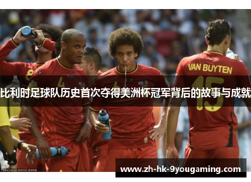 比利时足球队历史首次夺得美洲杯冠军背后的故事与成就