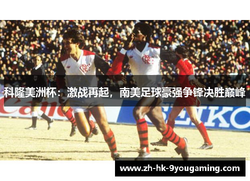 科隆美洲杯：激战再起，南美足球豪强争锋决胜巅峰