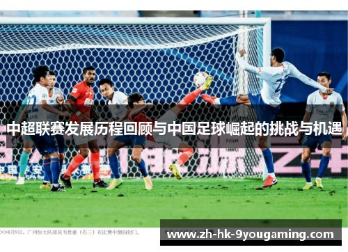 中超联赛发展历程回顾与中国足球崛起的挑战与机遇
