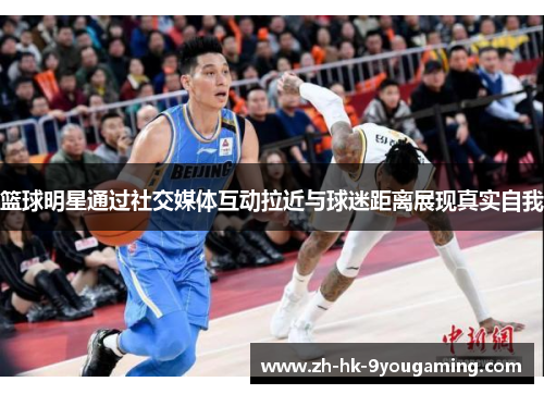 篮球明星通过社交媒体互动拉近与球迷距离展现真实自我