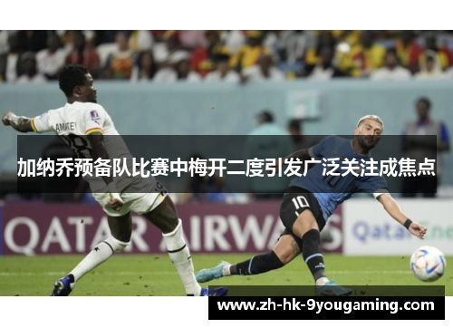 加纳乔预备队比赛中梅开二度引发广泛关注成焦点