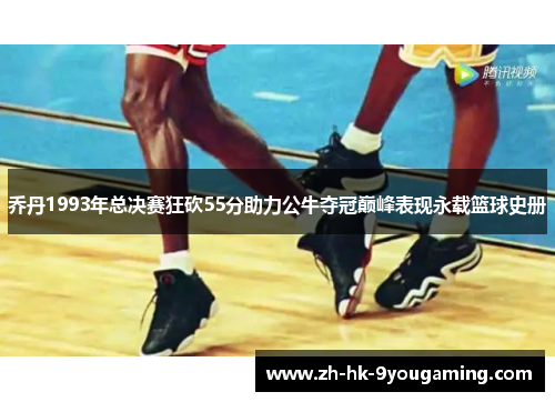 乔丹1993年总决赛狂砍55分助力公牛夺冠巅峰表现永载篮球史册