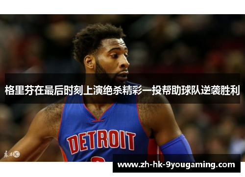 格里芬在最后时刻上演绝杀精彩一投帮助球队逆袭胜利