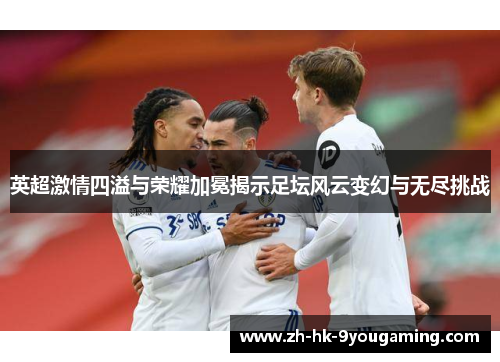 英超激情四溢与荣耀加冕揭示足坛风云变幻与无尽挑战