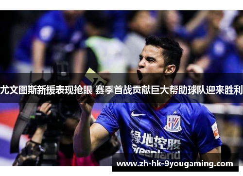 尤文图斯新援表现抢眼 赛季首战贡献巨大帮助球队迎来胜利