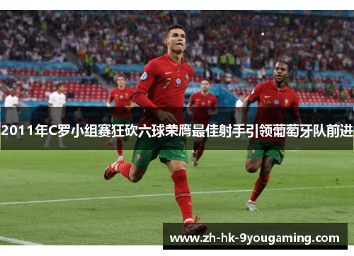 2011年C罗小组赛狂砍六球荣膺最佳射手引领葡萄牙队前进