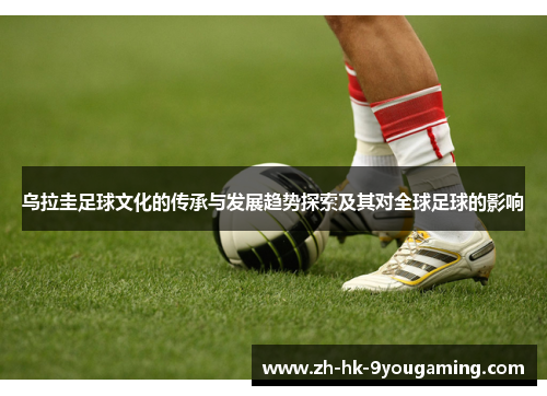 乌拉圭足球文化的传承与发展趋势探索及其对全球足球的影响