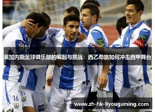 莱加内斯足球俱乐部的崛起与挑战：西乙劲旅如何冲击西甲舞台