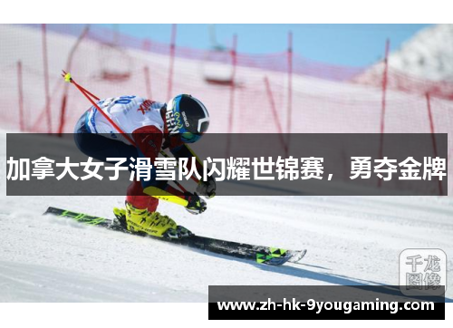 加拿大女子滑雪队闪耀世锦赛，勇夺金牌