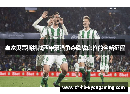 皇家贝蒂斯挑战西甲豪强争夺欧战席位的全新征程