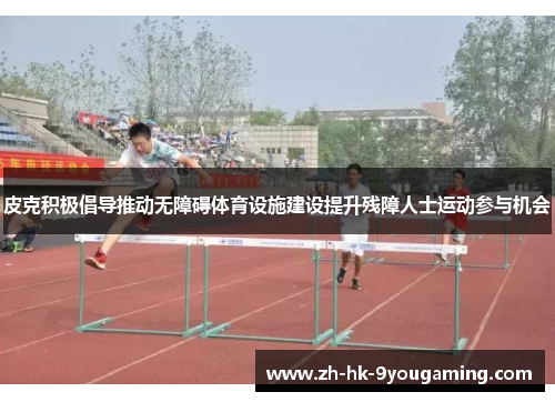 皮克积极倡导推动无障碍体育设施建设提升残障人士运动参与机会