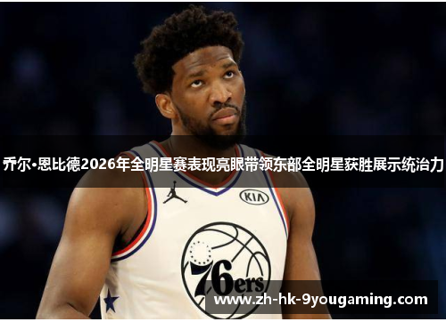 乔尔·恩比德2026年全明星赛表现亮眼带领东部全明星获胜展示统治力
