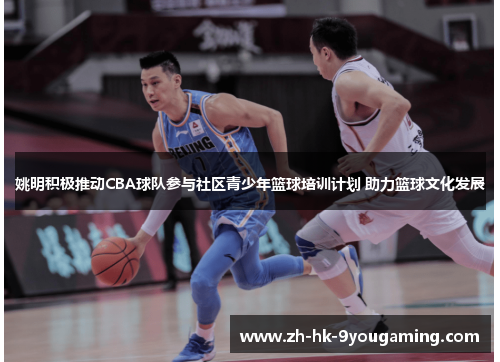姚明积极推动CBA球队参与社区青少年篮球培训计划 助力篮球文化发展