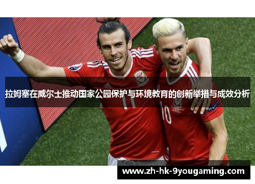 拉姆塞在威尔士推动国家公园保护与环境教育的创新举措与成效分析
