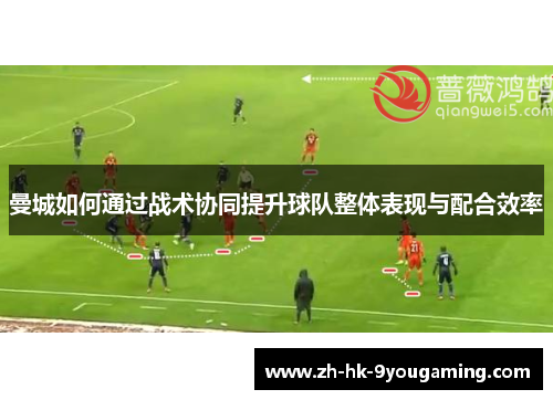 曼城如何通过战术协同提升球队整体表现与配合效率
