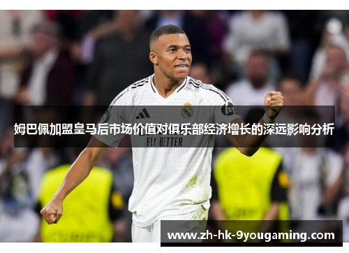 姆巴佩加盟皇马后市场价值对俱乐部经济增长的深远影响分析