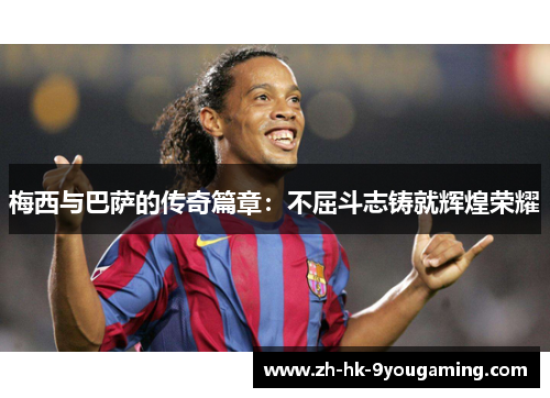 梅西与巴萨的传奇篇章：不屈斗志铸就辉煌荣耀