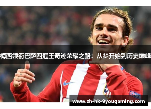 梅西领衔巴萨四冠王奇迹荣耀之路：从梦开始到历史巅峰