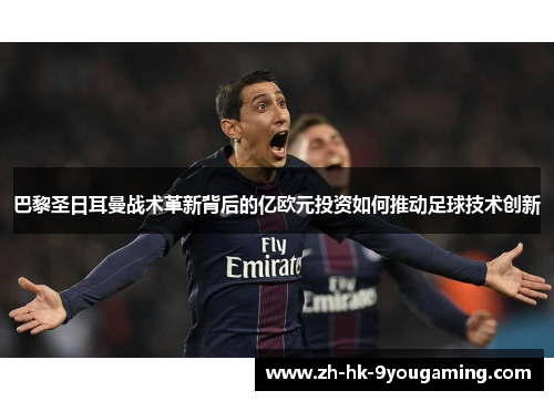 巴黎圣日耳曼战术革新背后的亿欧元投资如何推动足球技术创新