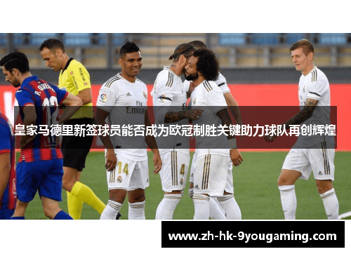 皇家马德里新签球员能否成为欧冠制胜关键助力球队再创辉煌