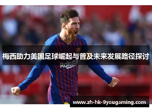梅西助力美国足球崛起与普及未来发展路径探讨