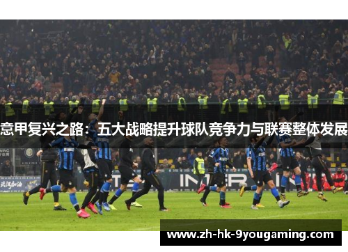 意甲复兴之路：五大战略提升球队竞争力与联赛整体发展