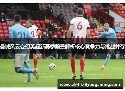 曼城风云变幻英超新赛季前景解析核心竞争力与挑战并存