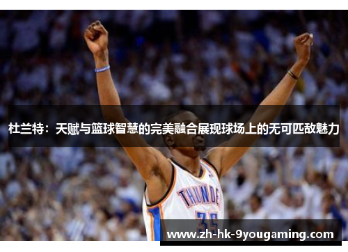 杜兰特：天赋与篮球智慧的完美融合展现球场上的无可匹敌魅力
