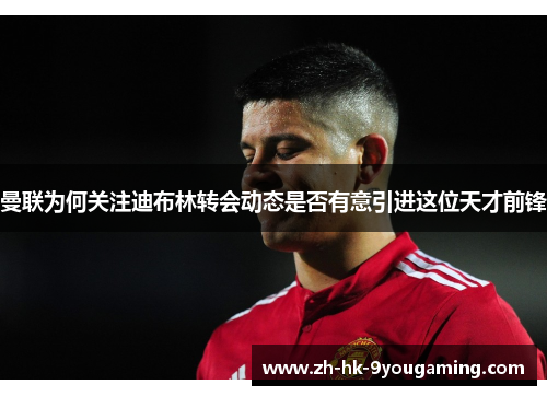 曼联为何关注迪布林转会动态是否有意引进这位天才前锋
