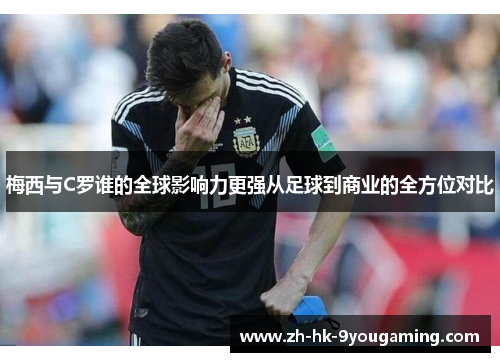 梅西与C罗谁的全球影响力更强从足球到商业的全方位对比