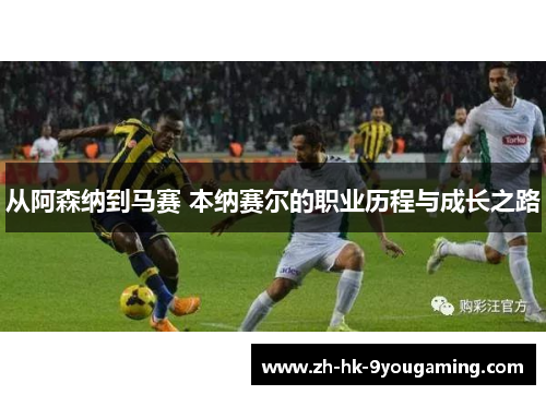 从阿森纳到马赛 本纳赛尔的职业历程与成长之路