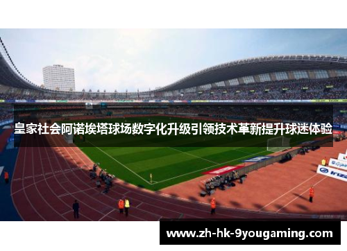 皇家社会阿诺埃塔球场数字化升级引领技术革新提升球迷体验
