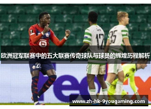 欧洲冠军联赛中的五大联赛传奇球队与球员的辉煌历程解析