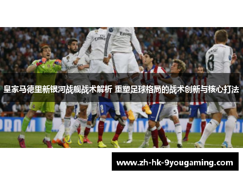皇家马德里新银河战舰战术解析 重塑足球格局的战术创新与核心打法