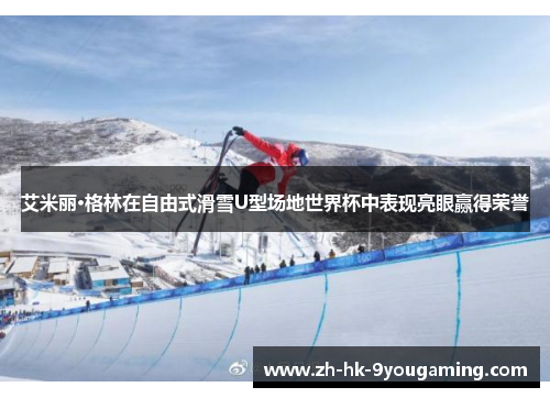 艾米丽·格林在自由式滑雪U型场地世界杯中表现亮眼赢得荣誉