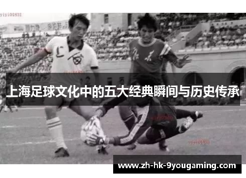 上海足球文化中的五大经典瞬间与历史传承