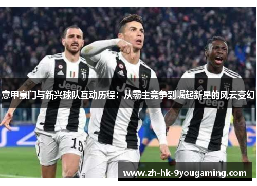 意甲豪门与新兴球队互动历程：从霸主竞争到崛起新星的风云变幻