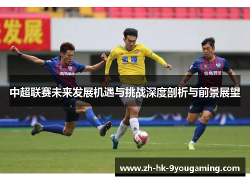 中超联赛未来发展机遇与挑战深度剖析与前景展望