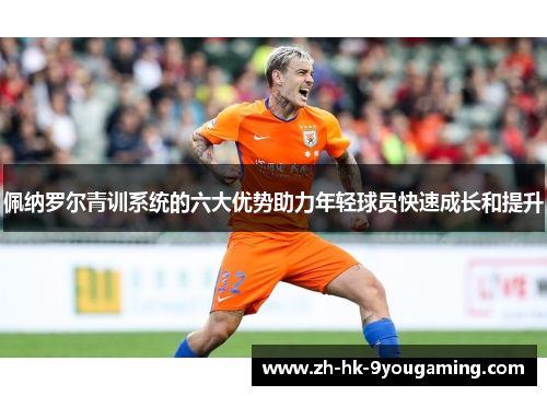 佩纳罗尔青训系统的六大优势助力年轻球员快速成长和提升