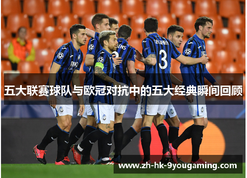 五大联赛球队与欧冠对抗中的五大经典瞬间回顾
