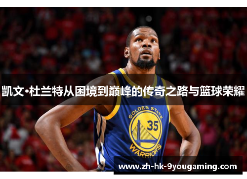 凯文·杜兰特从困境到巅峰的传奇之路与篮球荣耀