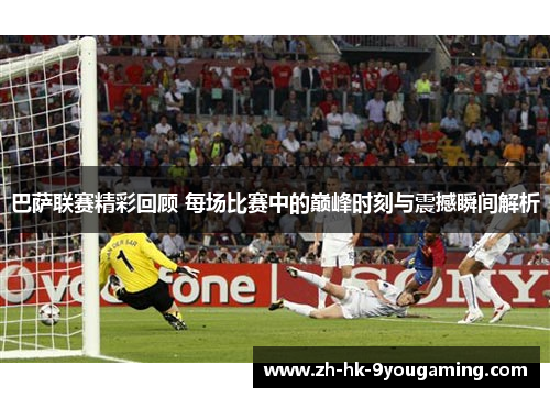 巴萨联赛精彩回顾 每场比赛中的巅峰时刻与震撼瞬间解析