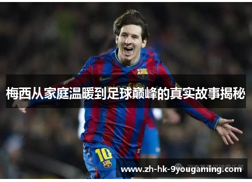 梅西从家庭温暖到足球巅峰的真实故事揭秘