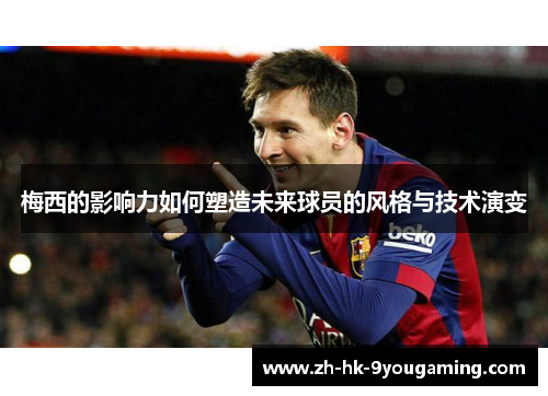 梅西的影响力如何塑造未来球员的风格与技术演变