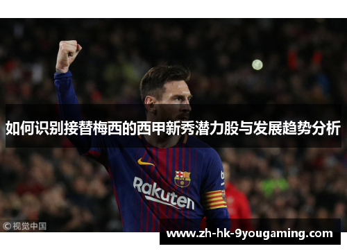 如何识别接替梅西的西甲新秀潜力股与发展趋势分析
