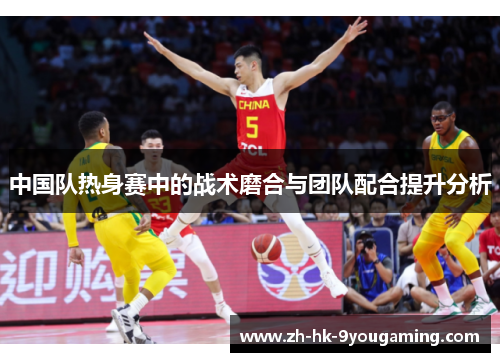 中国队热身赛中的战术磨合与团队配合提升分析