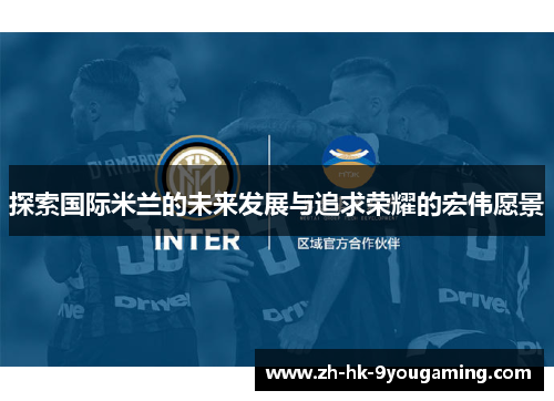 探索国际米兰的未来发展与追求荣耀的宏伟愿景