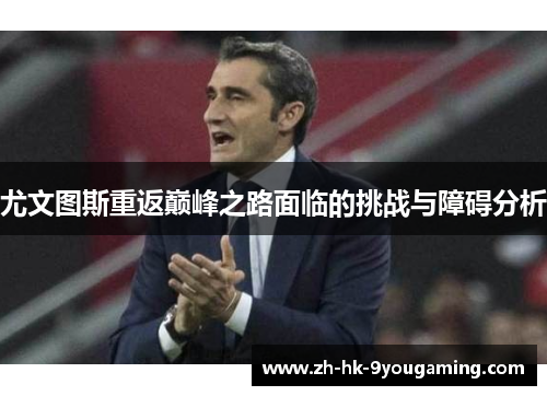 尤文图斯重返巅峰之路面临的挑战与障碍分析